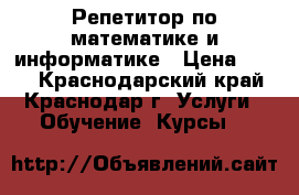 Репетитор по математике и информатике › Цена ­ 250 - Краснодарский край, Краснодар г. Услуги » Обучение. Курсы   